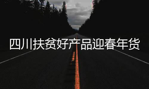 四川扶貧好產品迎春年貨大集遇上元旦節再掀消費扶貧熱潮