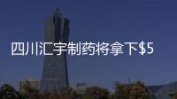 四川匯宇制藥將拿下$5億抗腫瘤注射劑