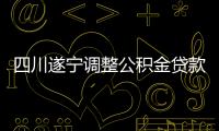 四川遂寧調(diào)整公積金貸款政策,二套房首付比降至30%