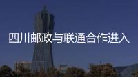四川郵政與聯(lián)通合作進(jìn)入新階段