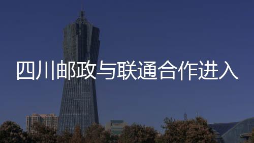 四川郵政與聯通合作進入新階段