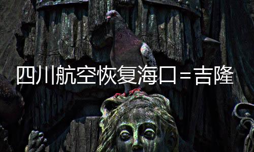 四川航空恢復(fù)?？?吉隆坡國際直飛航線