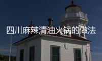 四川麻辣清油火鍋的做法大全，四川麻辣清油火鍋的做法