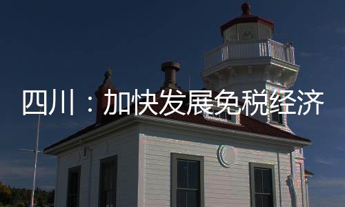 四川：加快發展免稅經濟 支持成都創建市內免稅店試點城市