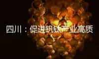 四川：促進釩鈦產業高質量發展 2025年產值規模將達到2000億元以上
