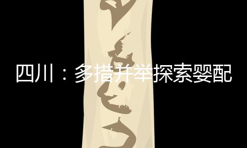四川：多措并舉探索嬰配乳粉放心消費(fèi)多元共治新模式