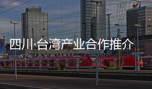 四川·臺灣產業合作推介會在蓉舉行 推進電子信息產業合作