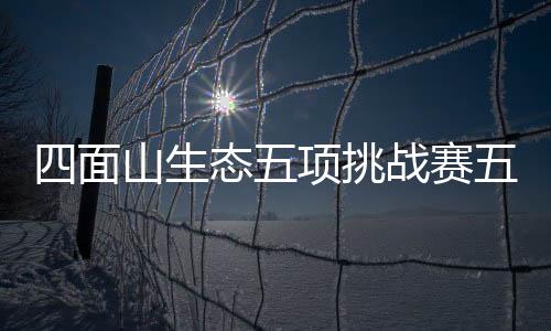 四面山生態(tài)五項挑戰(zhàn)賽五一開賽，精彩看點搶先知！