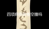 四項病毒需要空腹嗎