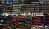 回?fù)艨疹^ 馬斯克繼續(xù)增持特斯拉股份