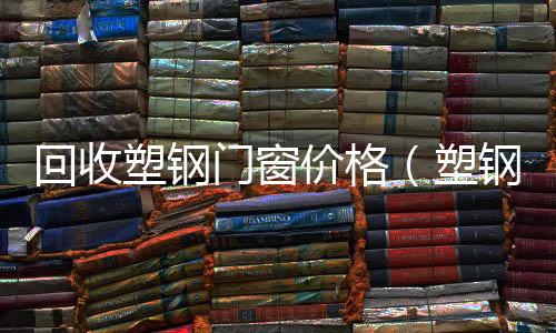 回收塑鋼門窗價格（塑鋼門窗價格）