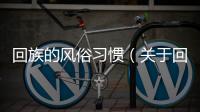回族的風(fēng)俗習(xí)慣（關(guān)于回族的風(fēng)俗習(xí)慣的基本情況說(shuō)明介紹）