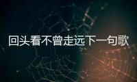 回頭看不曾走遠(yuǎn)下一句歌詞（回頭看不曾走遠(yuǎn)下一句）