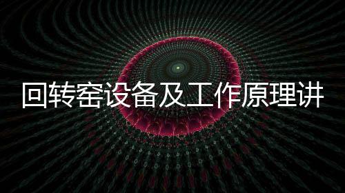 回轉窯設備及工作原理講解（回轉窯是什么）