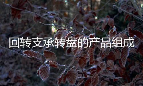 回轉支承轉盤的產品組成