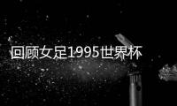 回顧女足1995世界杯陣容：中國隊誰入選？