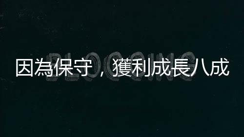 因?yàn)楸Ｊ兀@利成長(zhǎng)八成｜天下雜誌