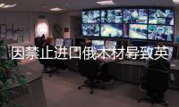 因禁止進口俄木材導致英國家具價格上漲