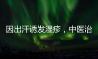 因出汗誘發濕疹，中醫治療有方