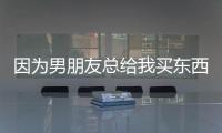 因為男朋友總給我買東西，我想和他分手了！