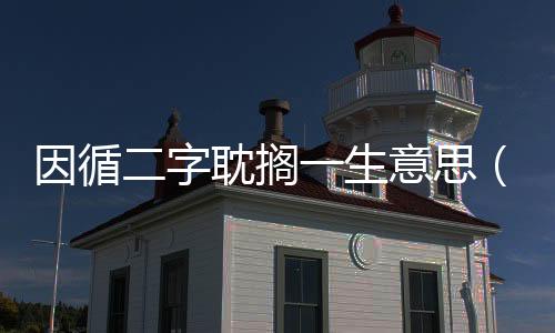 因循二字耽擱一生意思（因循二字）