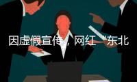 因虛假宣傳，網紅“東北雨姐”被沒收和罰款 165 萬元
