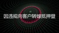 因違規向客戶轉嫁抵押登記費 青海海晏農村商業銀行被罰6萬元