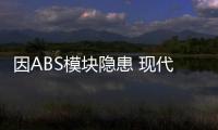 因ABS模塊隱患 現代召回部分進口雅尊汽車