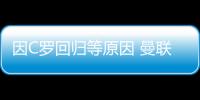 因C羅回歸等原因 曼聯過去54天市值上漲5.5億鎊