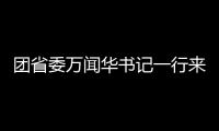 團省委萬聞華書記一行來我校調研