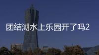 團結(jié)湖水上樂園開了嗎2021（團結(jié)湖水上樂園）
