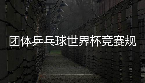 團(tuán)體乒乓球世界杯競賽規(guī)則 采用奧運(yùn)會團(tuán)體賽制