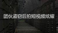 團伙盜竊后拍短視頻炫耀“戰利品” 結果不出所料：警方將其一網打盡
