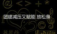 團建減壓又賦能 放松身心再出發(fā)