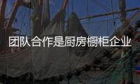 團(tuán)隊(duì)合作是廚房櫥柜企業(yè)發(fā)展的重中之重