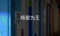 場(chǎng)景為王
