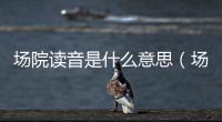 場院讀音是什么意思（場院讀音）