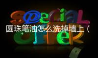 圓珠筆油怎么洗掉墻上（圓珠筆油怎么洗）