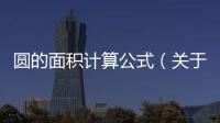 圓的面積計算公式（關于圓的面積計算公式的基本情況說明介紹）