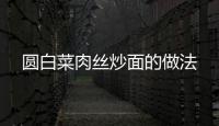圓白菜肉絲炒面的做法