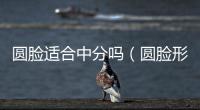 圓臉適合中分嗎（圓臉形）