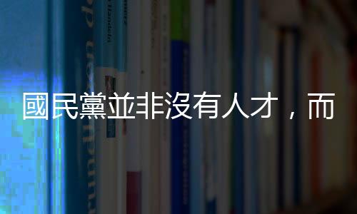 國民黨並非沒有人才，而是長年的醬缸文化將這些人才排除在外