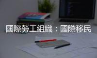 國(guó)際勞工組織：國(guó)際移民是全球勞動(dòng)力市場(chǎng)的重要力量