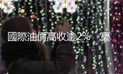 國際油價高收逾2%　憂慮颶風登陸導致原油長時間停產