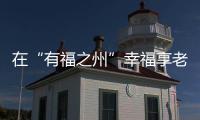 在“有福之州”幸福享老，泰康之家·福園體驗(yàn)館開館了！