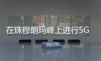 在珠穆朗瑪峰上進行5G測速？