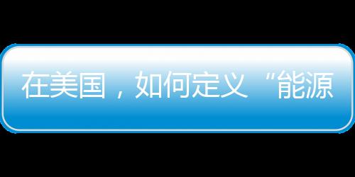 在美國，如何定義“能源貧困”，有多少家庭處于“能源貧困”之中？