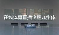 在線體育直播企鵝九州體育手機版2024年1月17日