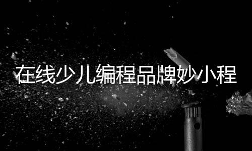 在線少兒編程品牌妙小程被三七互娛收購！曾被曝停課、老師失聯