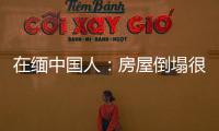 在緬中國人：房屋倒塌很多沒人敢進屋，強震后余震頻發